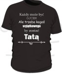 Koszulka na Dzień Taty- Każdy może być ojcem, ale trzeba kogoś wyjątkowego by zostać tatą